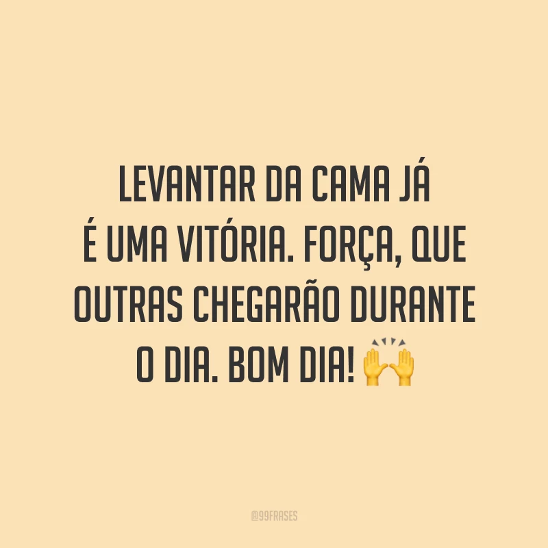 Levantar da cama já é uma vitória. Força, que outras chegarão durante o dia. Bom dia!