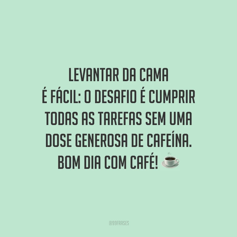 Levantar da cama é fácil: o desafio é cumprir todas as tarefas sem uma dose generosa de cafeína. Bom dia com café! 