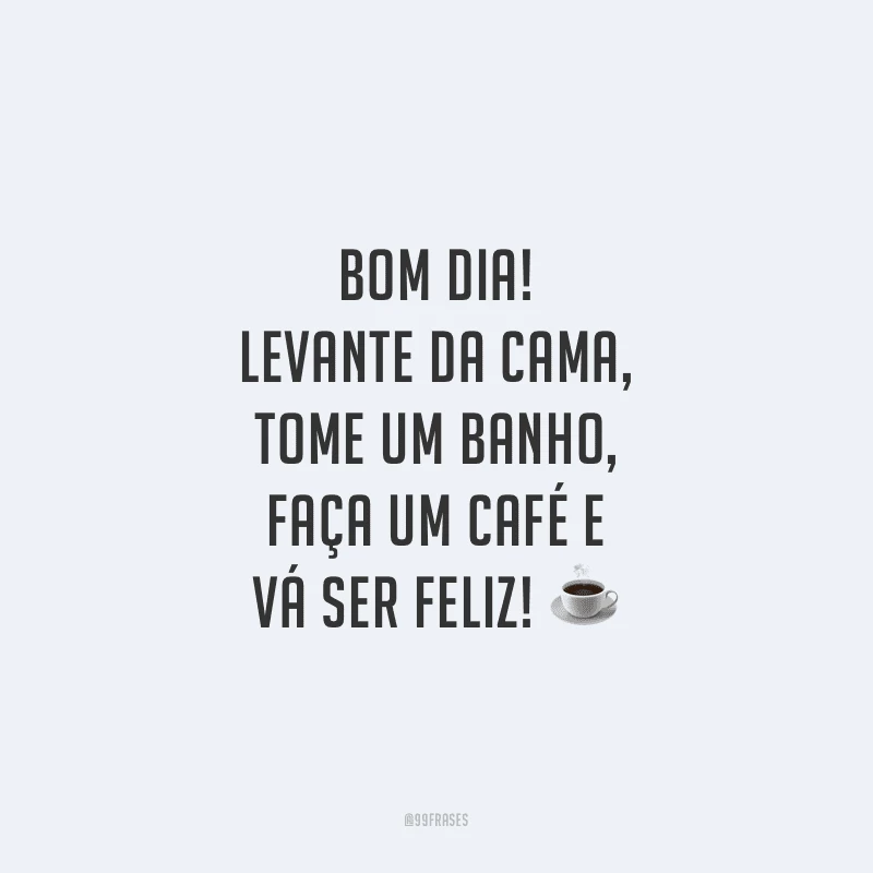Bom dia! Levante da cama, tome um banho, faça um café e vá ser feliz!