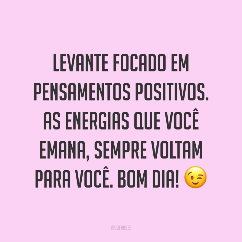 Levante focado em pensamentos positivos. As energias que você emana, sempre voltam para você. Bom dia! ?