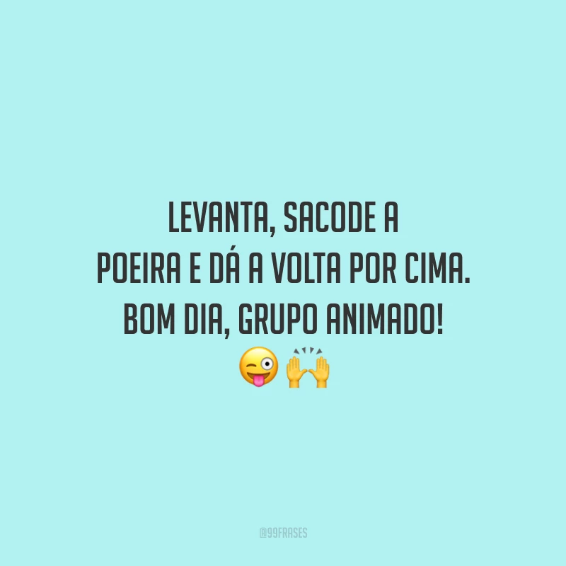 Levanta, sacode a poeira e dá a volta por cima. Bom dia, grupo animado!