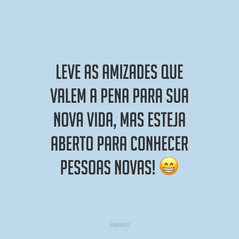 Leve as amizades que valem a pena para sua nova vida, mas esteja aberto para conhecer pessoas novas!