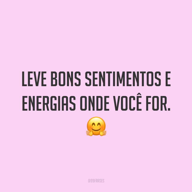 Leve bons sentimentos e energias onde você for. ?