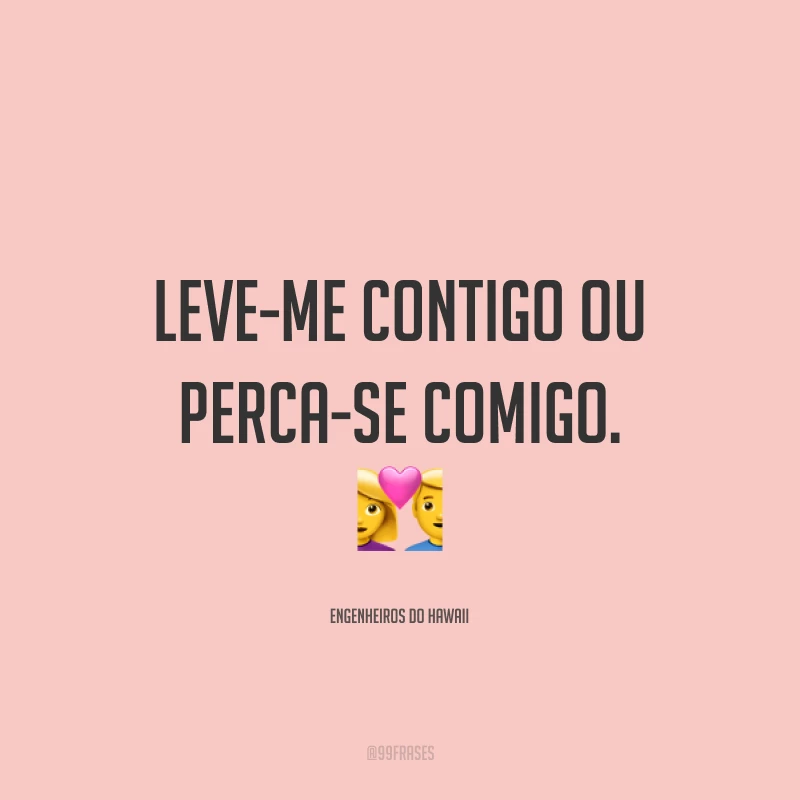 Leve-me contigo ou perca-se comigo. ?