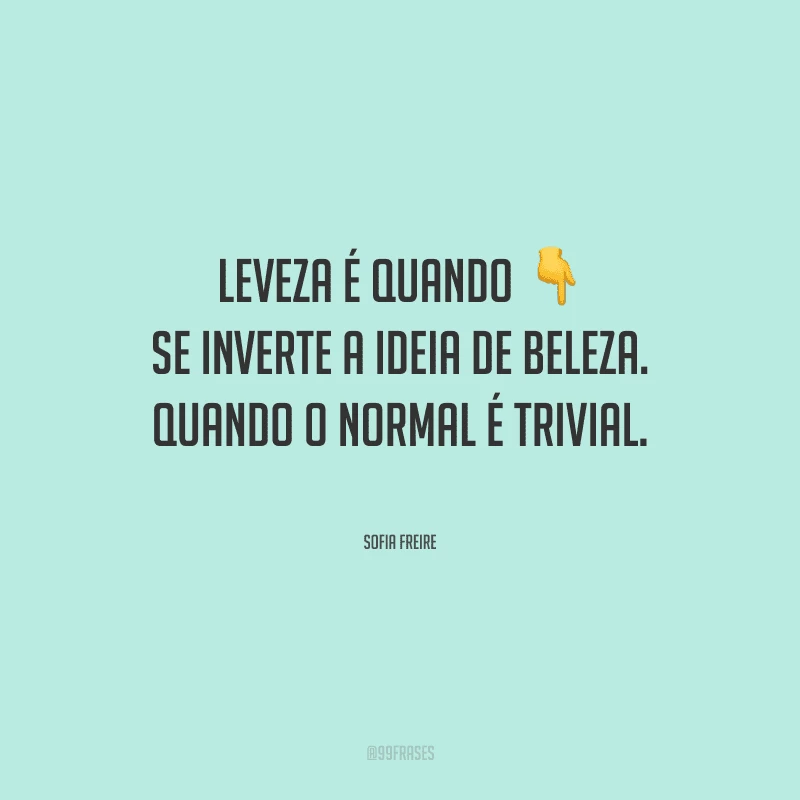 Leveza é quando se inverte a ideia de beleza. Quando o normal é trivial.