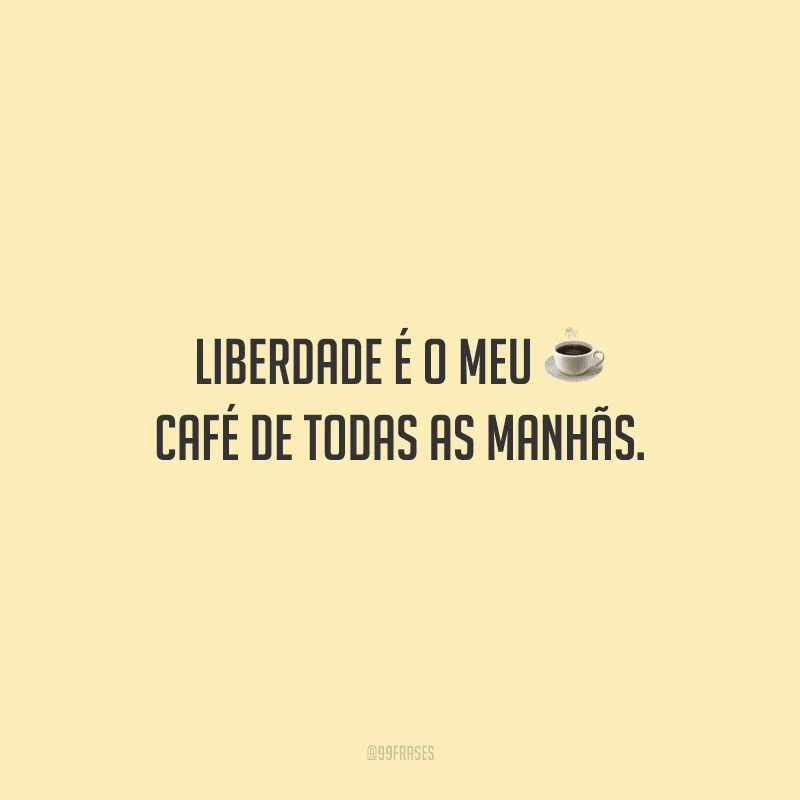 Liberdade é o meu café de todas as manhãs.