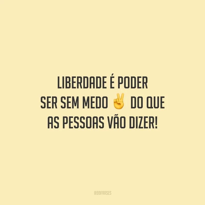 Liberdade é poder ser sem medo do que as pessoas vão dizer!