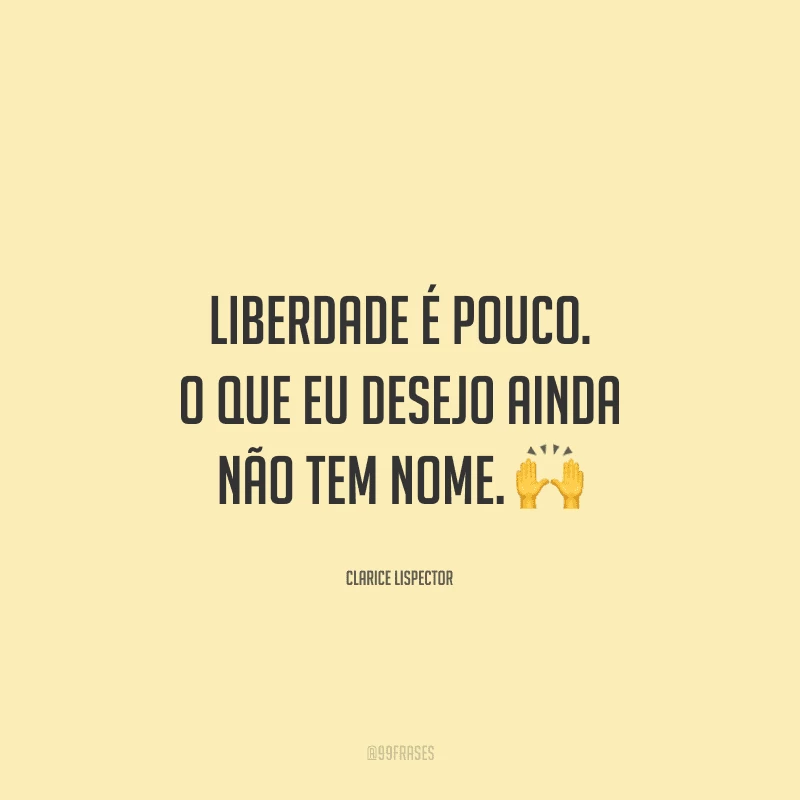 Liberdade é pouco. O que eu desejo ainda não tem nome. 