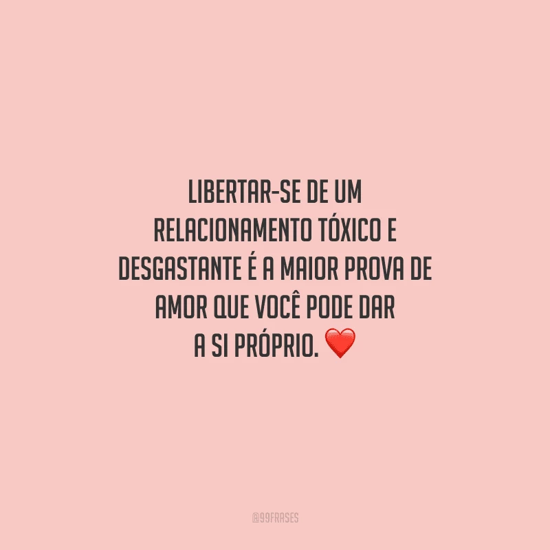 Libertar-se de um relacionamento tóxico e desgastante é a maior prova de amor que você pode dar a si próprio. 