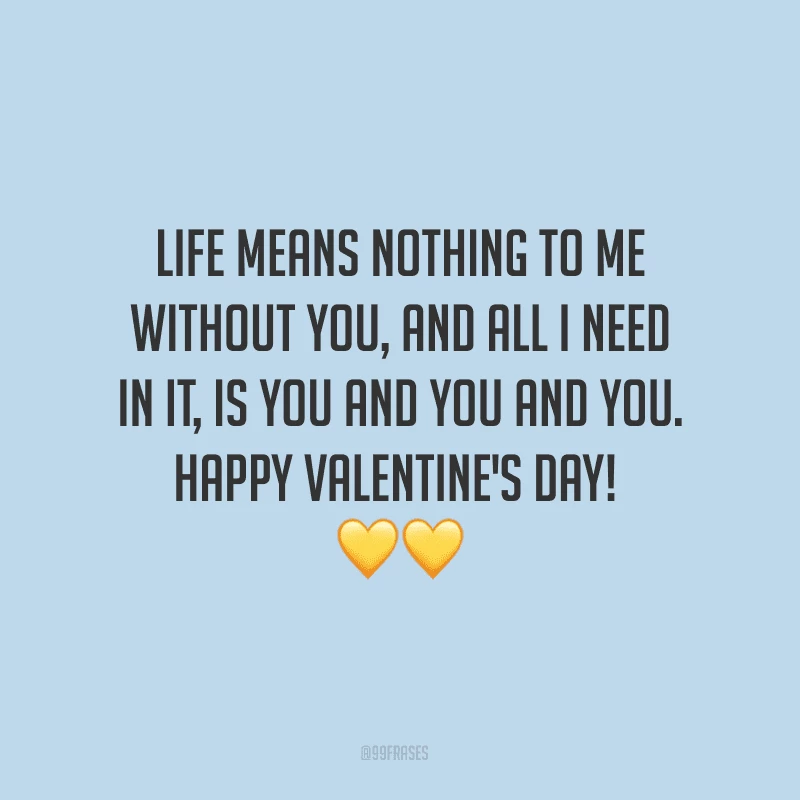 Life means nothing to me without you, and all I need in it, is you and you and you. Happy Valentine's Day! ??
(A vida não significa nada para mim sem você, e tudo que preciso é você, você e você.)