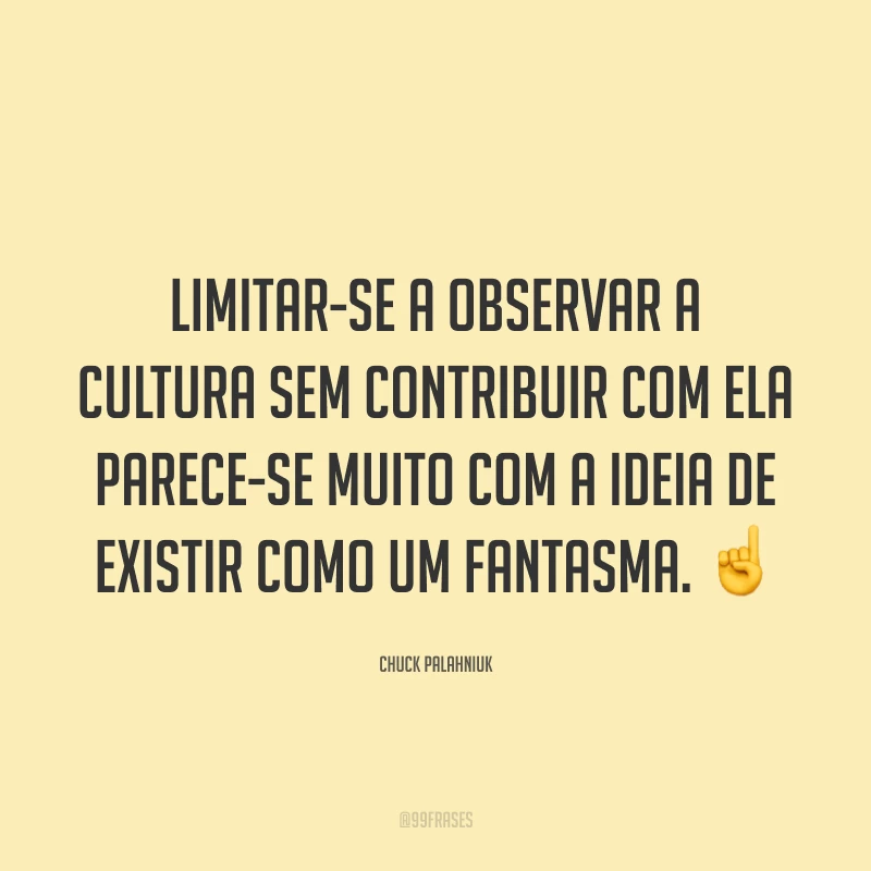 Limitar-se a observar a cultura sem contribuir com ela parece-se muito com a ideia de existir como um fantasma. ☝️