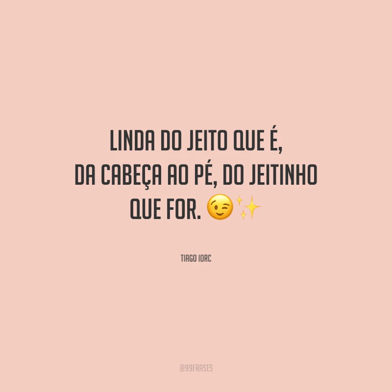 Linda do jeito que é, da cabeça ao pé, do jeitinho que for.