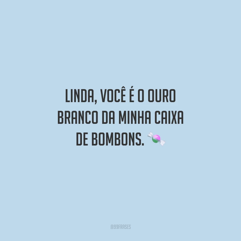 Linda, você é o Ouro Branco da minha caixa de bombons. 