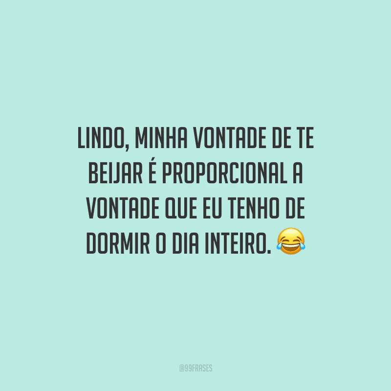 Lindo, minha vontade de te beijar é proporcional a vontade que eu tenho de dormir o dia inteiro. 