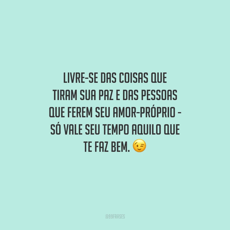 Livre-se das coisas que tiram sua paz e das pessoas que ferem seu amor-próprio - só vale seu tempo aquilo que te faz bem. 