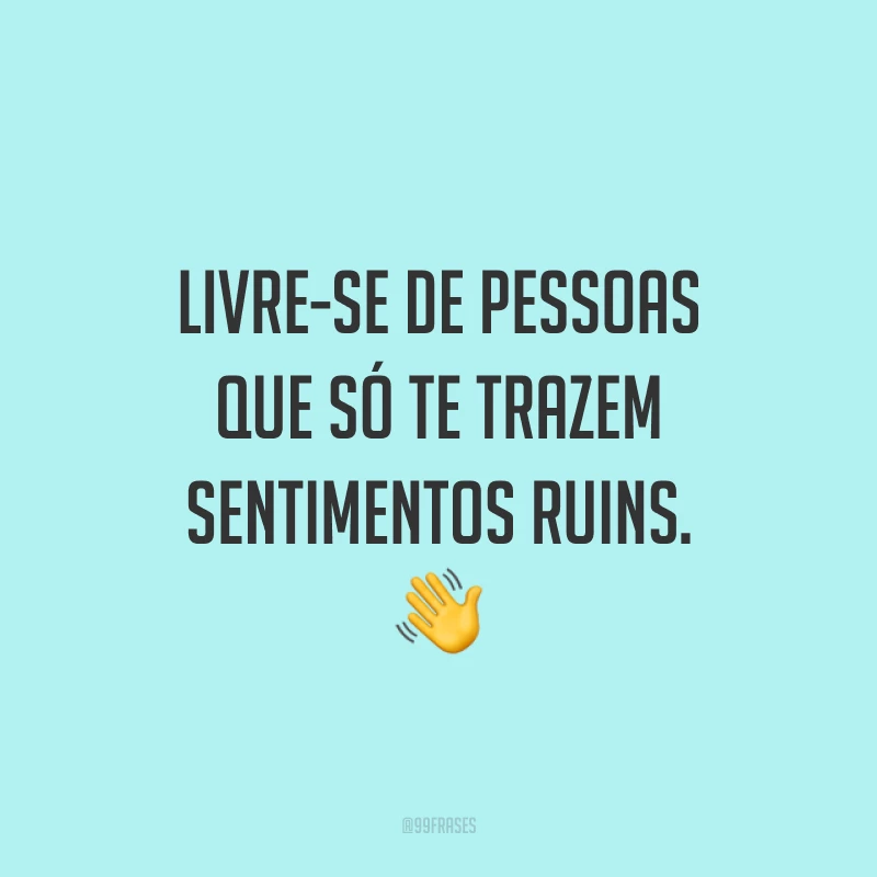 Livre-se de pessoas que só te trazem sentimentos ruins. 👋