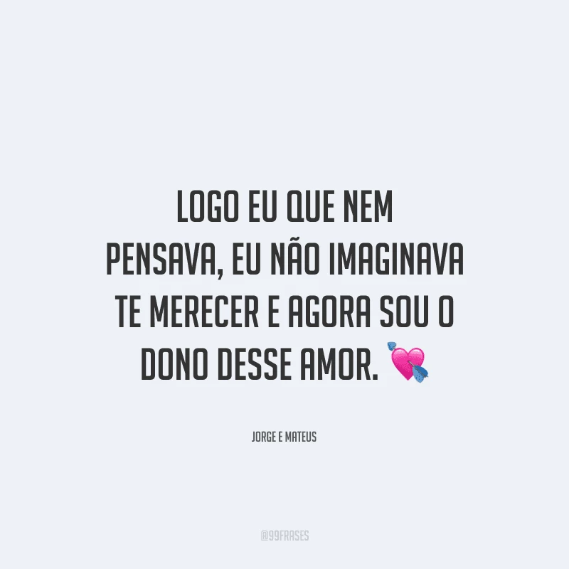 Logo eu que nem pensava, eu não imaginava te merecer e agora sou o dono desse amor.