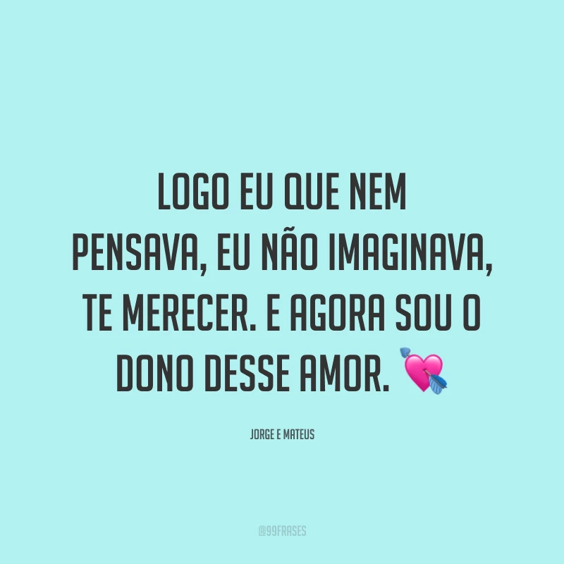 Logo eu que nem pensava, eu não imaginava, te merecer. E agora sou o dono desse amor. 💘