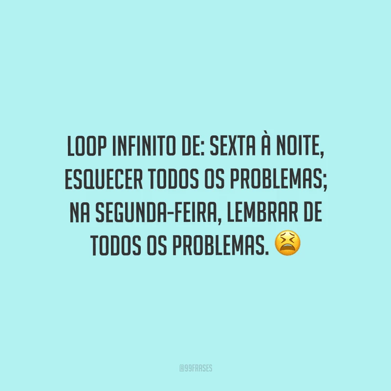 Loop infinito de: sexta à noite, esquecer todos os problemas; na segunda-feira, lembrar de todos os problemas. 