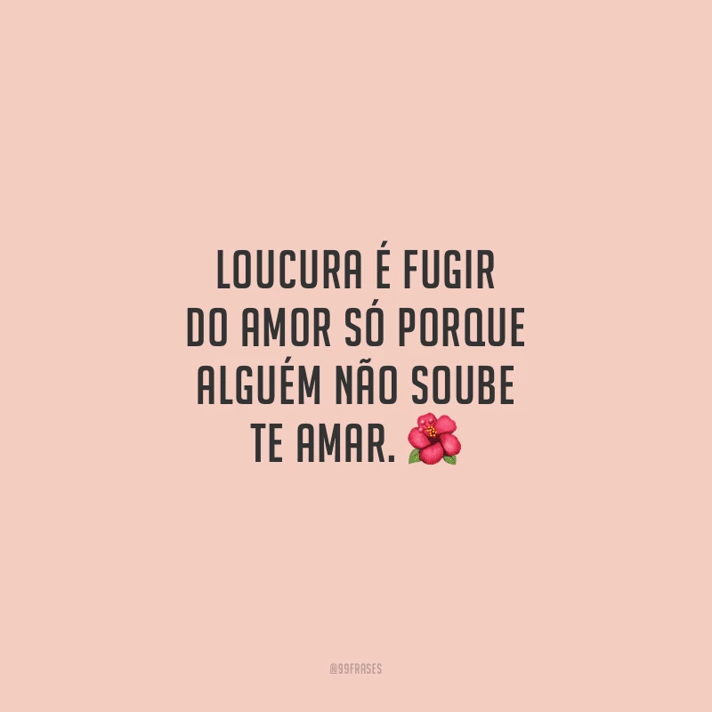 Loucura é fugir do amor só porque alguém não soube te amar.