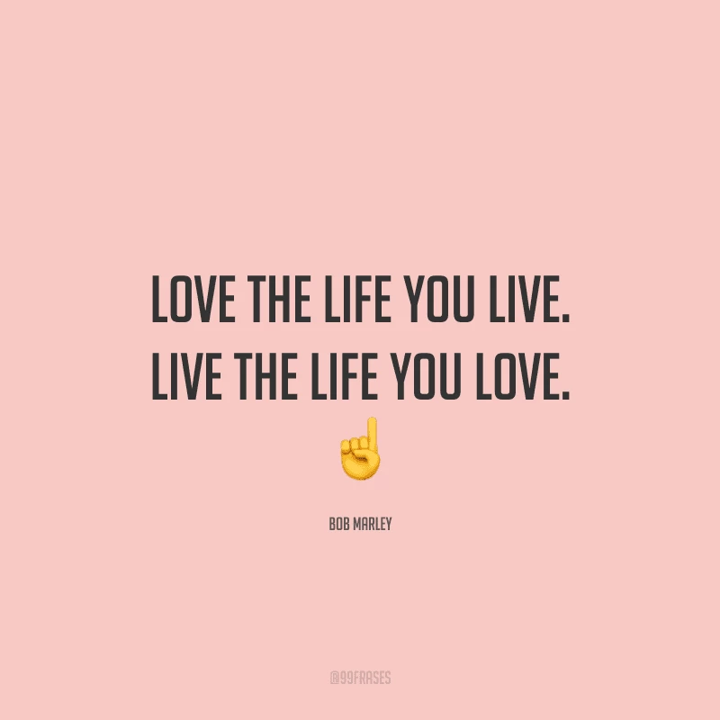 Love the life you live. Live the life you love. (Ame a vida que você vive. Viva a vida que você ama.)