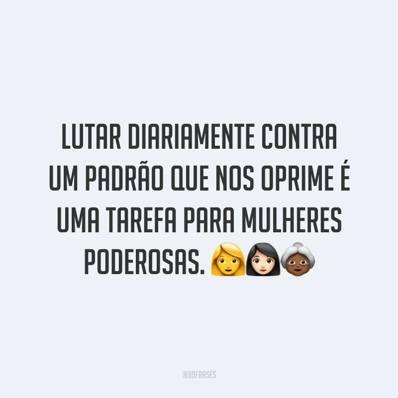 Lutar diariamente contra um padrão que nos oprime é uma tarefa para mulheres poderosas.