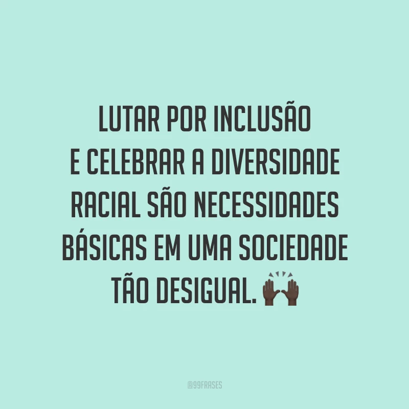 Lutar por inclusão e celebrar a diversidade racial são necessidades básicas em uma sociedade tão desigual.