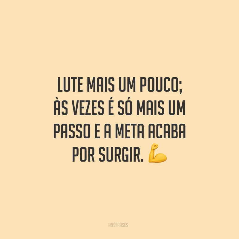 Lute mais um pouco; às vezes é só mais um passo e a meta acaba por surgir.