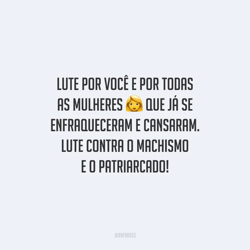 Lute por você e por todas as mulheres que já se enfraqueceram e cansaram. Lute contra o machismo e o patriarcado!