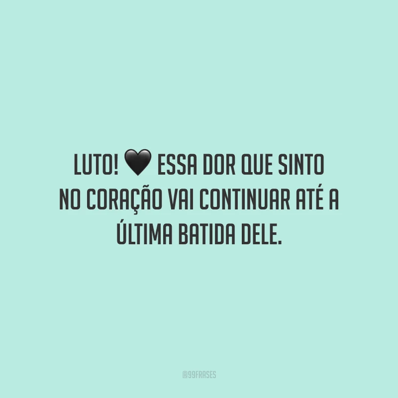 Luto! Essa dor que sinto no coração vai continuar até a última batida dele.