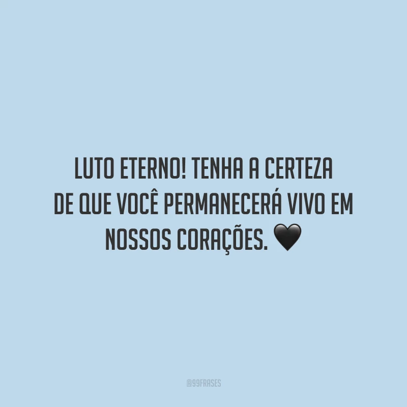 Luto eterno! Tenha a certeza de que você permanecerá vivo em nossos corações.
