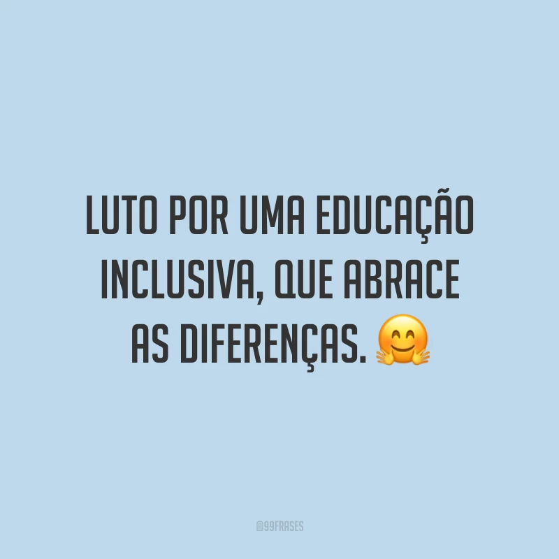 Luto por uma educação inclusiva, que abrace as diferenças.