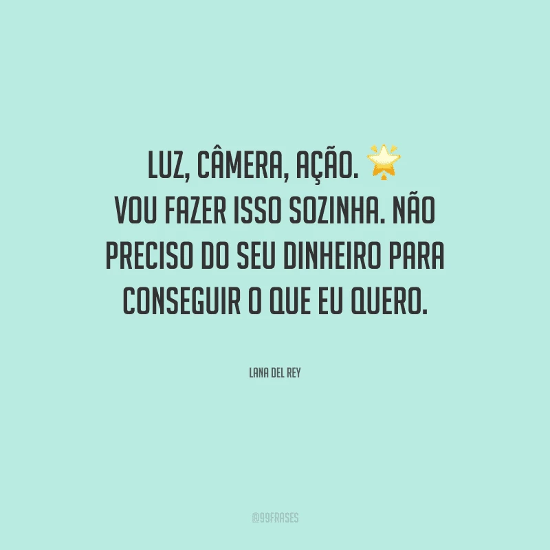 Luz, câmera, ação. Vou fazer isso sozinha. Não preciso do seu dinheiro para conseguir o que eu quero.