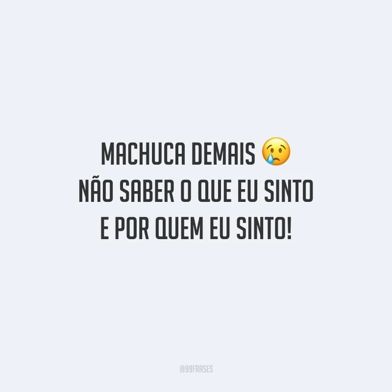 Machuca demais não saber o que eu sinto e por quem eu sinto!