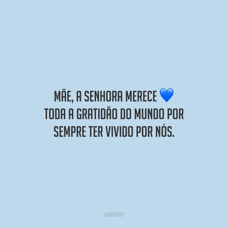 Mãe, a senhora merece toda a gratidão do mundo por sempre ter vivido por nós.
