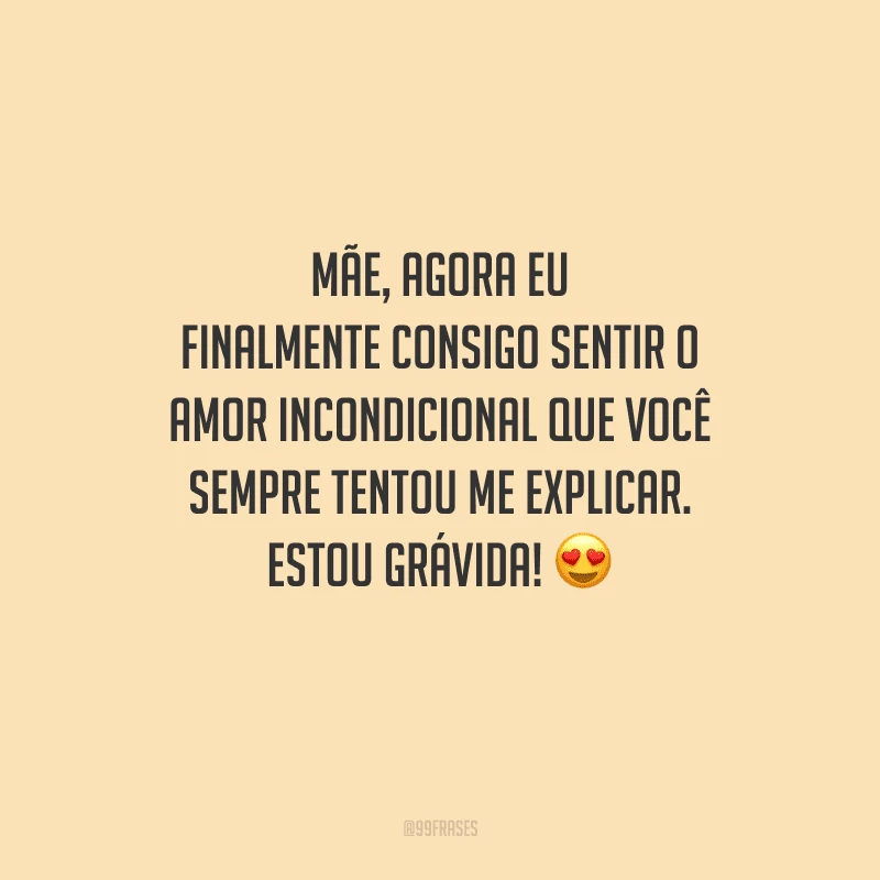 Mãe, agora eu finalmente consigo sentir o amor incondicional que você sempre tentou me explicar. Estou grávida! 