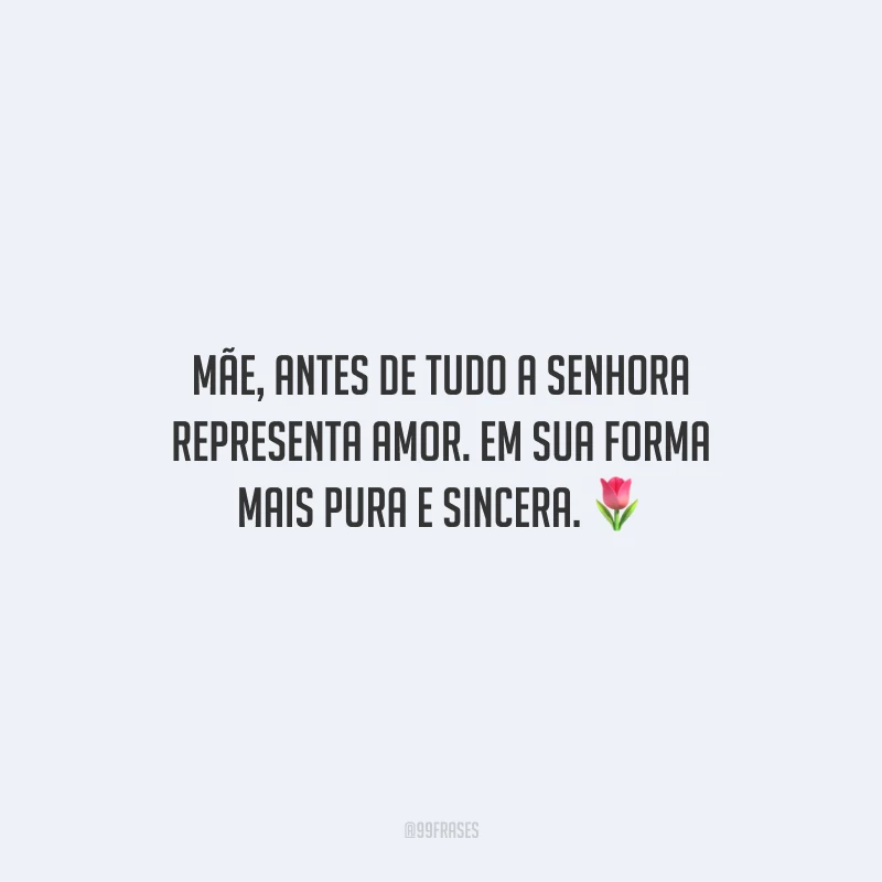 Mãe, antes de tudo a senhora representa amor. Em sua forma mais pura e sincera.