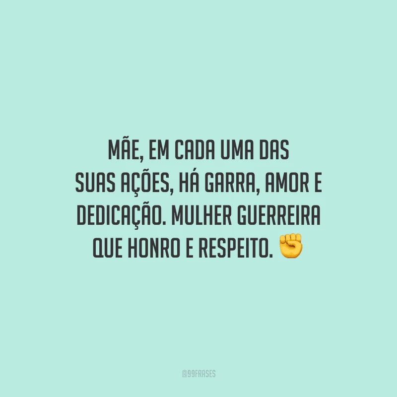 Mãe, em cada uma das suas ações, há garra, amor e dedicação. Mulher guerreira que honro e respeito.