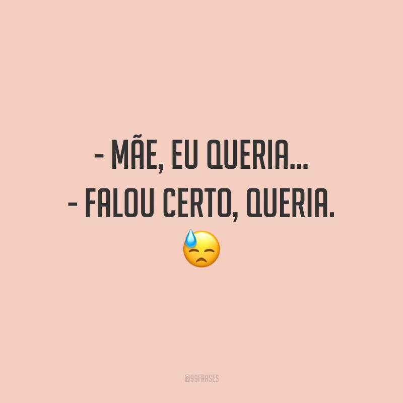 - Mãe, eu queria…
- Falou certo, queria.