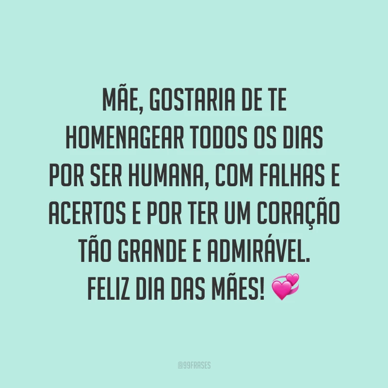 Mãe, gostaria de te homenagear todos os dias por ser humana, com falhas e acertos e por ter um coração tão grande e admirável. Feliz Dia das Mães! ?