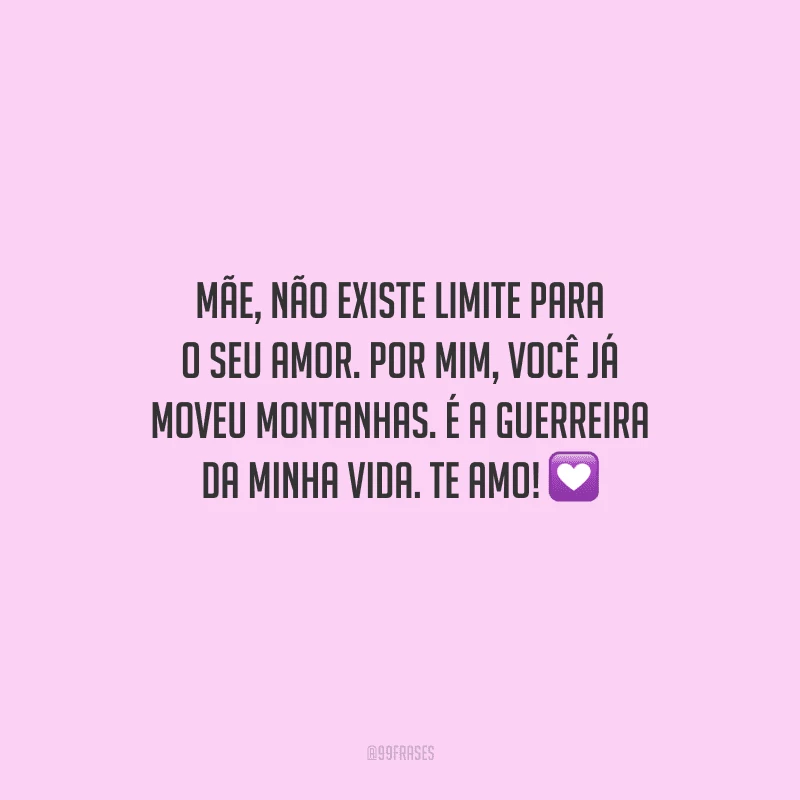Mãe, não existe limite para o seu amor. Por mim, você já moveu montanhas. É a guerreira da minha vida. Te amo!