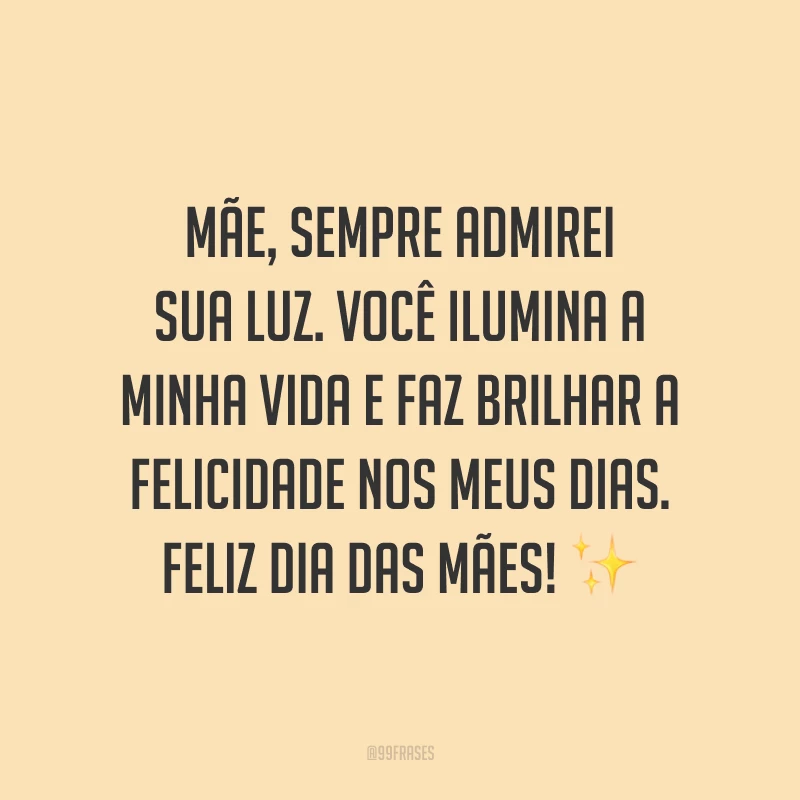Mãe, sempre admirei sua luz. Você ilumina a minha vida e faz brilhar a felicidade nos meus dias. Feliz Dia das Mães! ✨