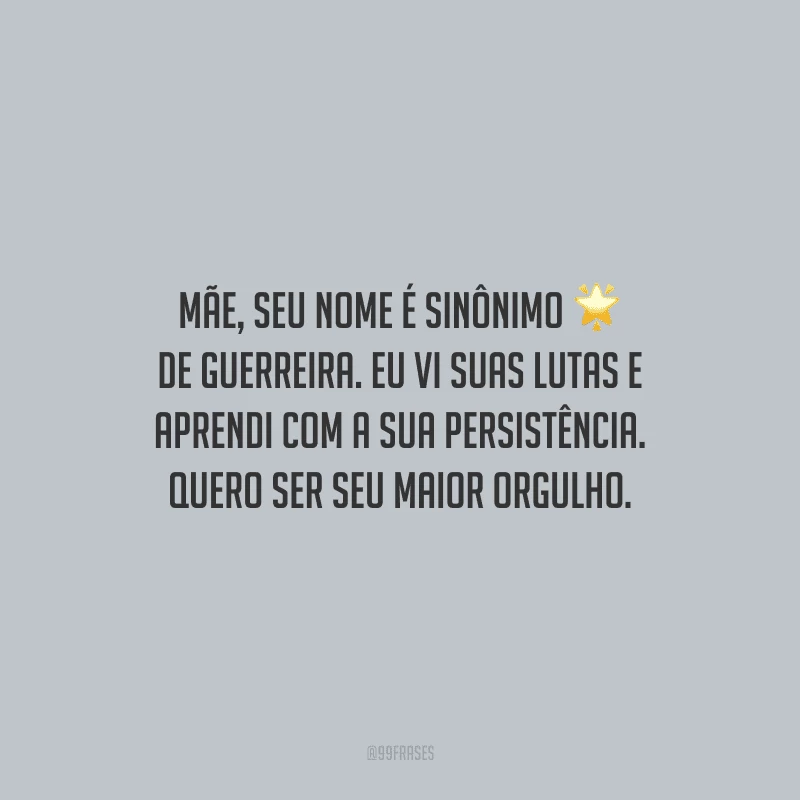 Mãe, seu nome é sinônimo de guerreira. Eu vi suas lutas e aprendi com a sua persistência. Quero ser seu maior orgulho.