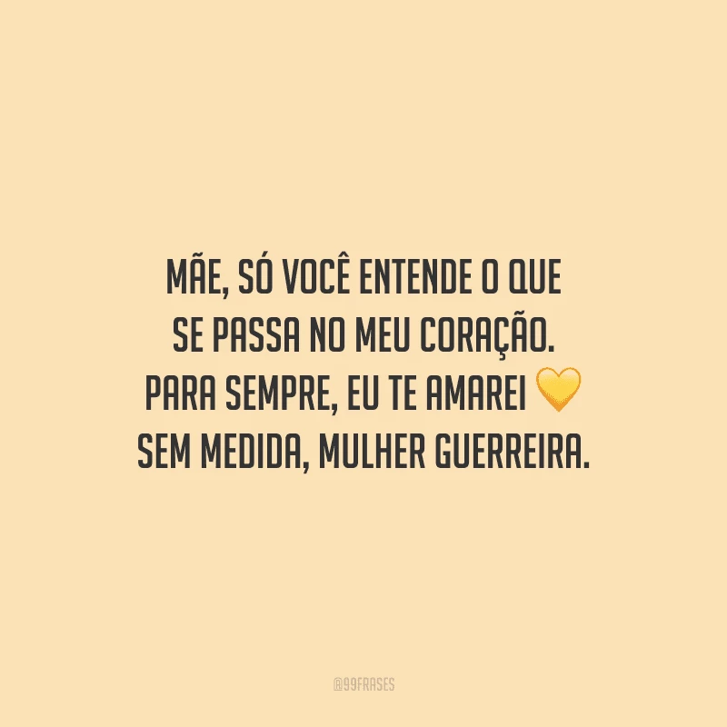 Mãe, só você entende o que se passa no meu coração. Para sempre, eu te amarei sem medida, mulher guerreira.