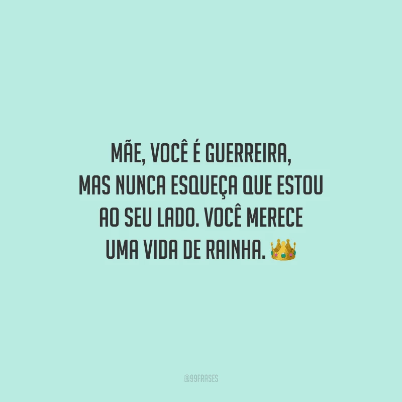 Mãe, você é guerreira, mas nunca esqueça que estou ao seu lado. Você merece uma vida de rainha.