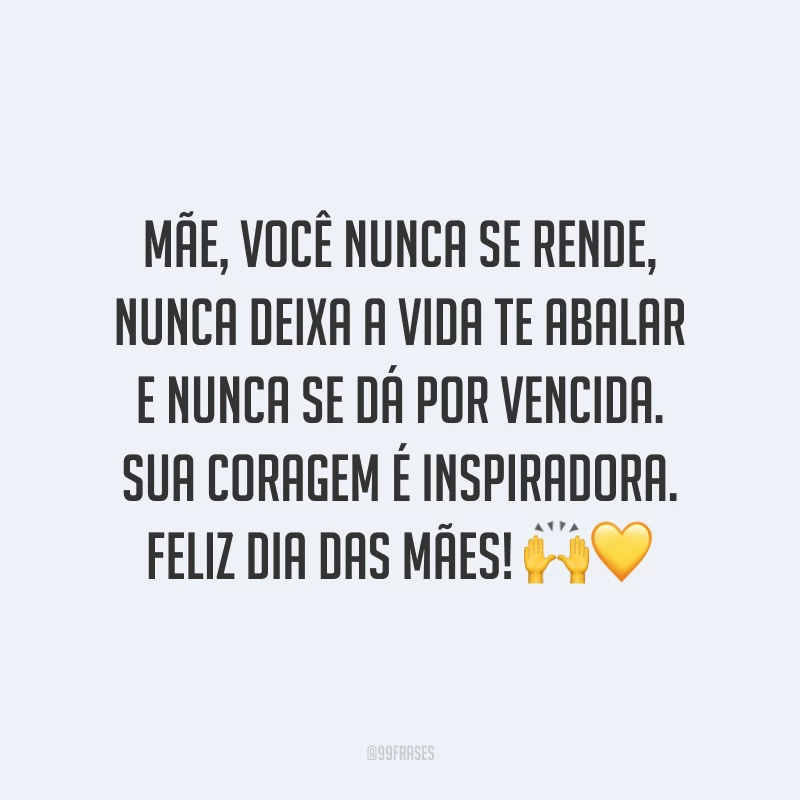 Mãe, você nunca se rende, nunca deixa a vida te abalar e nunca se dá por vencida. Sua coragem é inspiradora. Feliz Dia das Mães! ??