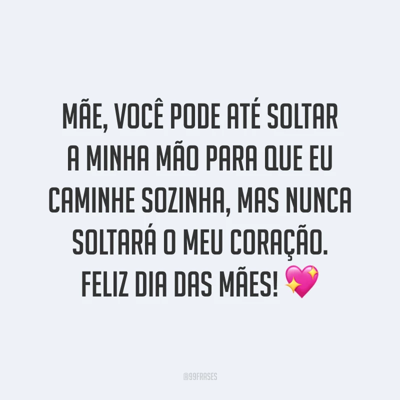Mãe, você pode até soltar a minha mão para que eu caminhe sozinha, mas nunca soltará o meu coração. Feliz Dia das Mães! ?