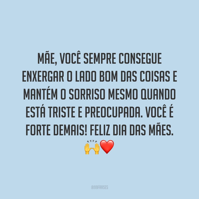 Mãe, você sempre consegue enxergar o lado bom das coisas e mantém o sorriso mesmo quando está triste e preocupada. Você é forte demais! Feliz Dia das Mães. ?❤
