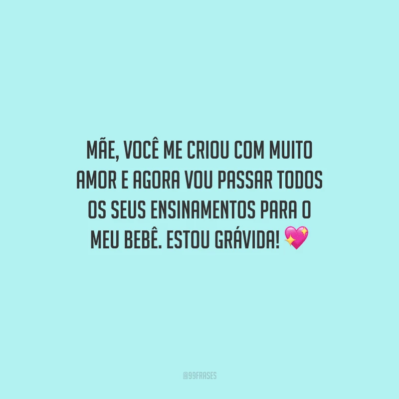 Mãe, você me criou com muito amor e agora vou passar todos os seus ensinamentos para o meu bebê. Estou grávida! 