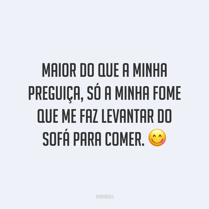 Maior do que a minha preguiça, só a minha fome que me faz levantar do sofá para comer. 😋